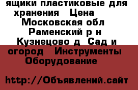 ящики пластиковые для хранения › Цена ­ 50 - Московская обл., Раменский р-н, Кузнецово д. Сад и огород » Инструменты. Оборудование   